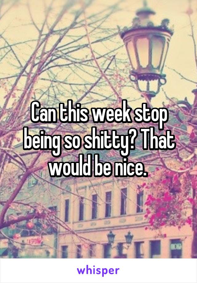 Can this week stop being so shitty? That would be nice. 