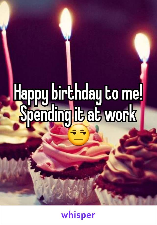 Happy birthday to me! Spending it at work 😒