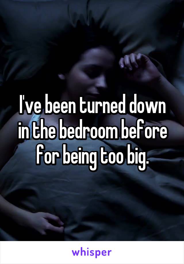 I've been turned down in the bedroom before for being too big.