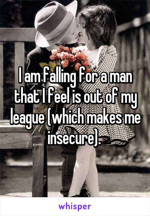 I am falling for a man that I feel is out of my league (which makes me insecure). 