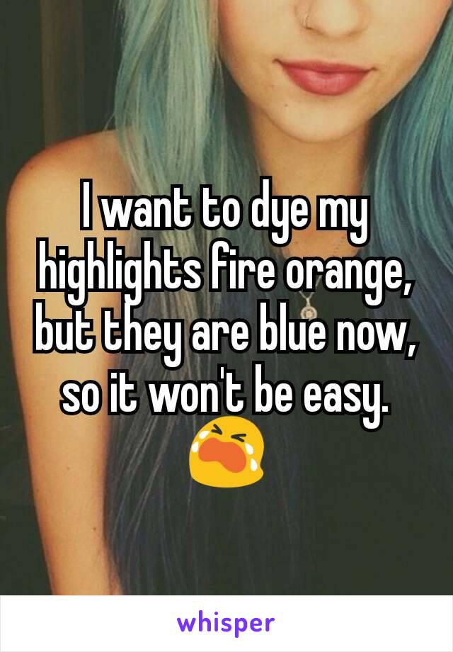 I want to dye my highlights fire orange, but they are blue now, so it won't be easy. 😭