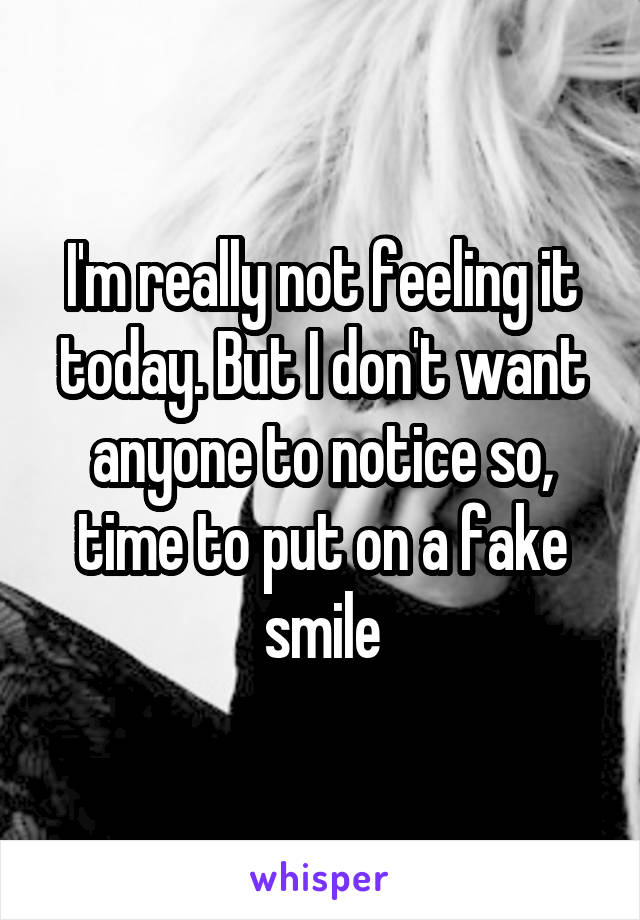 I'm really not feeling it today. But I don't want anyone to notice so, time to put on a fake smile