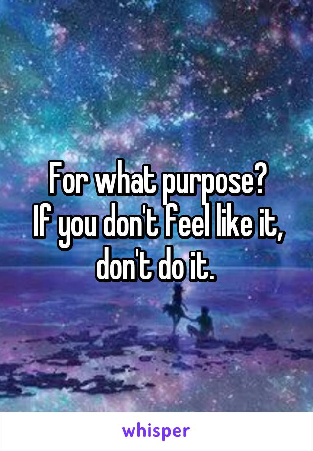 For what purpose?
If you don't feel like it, don't do it. 