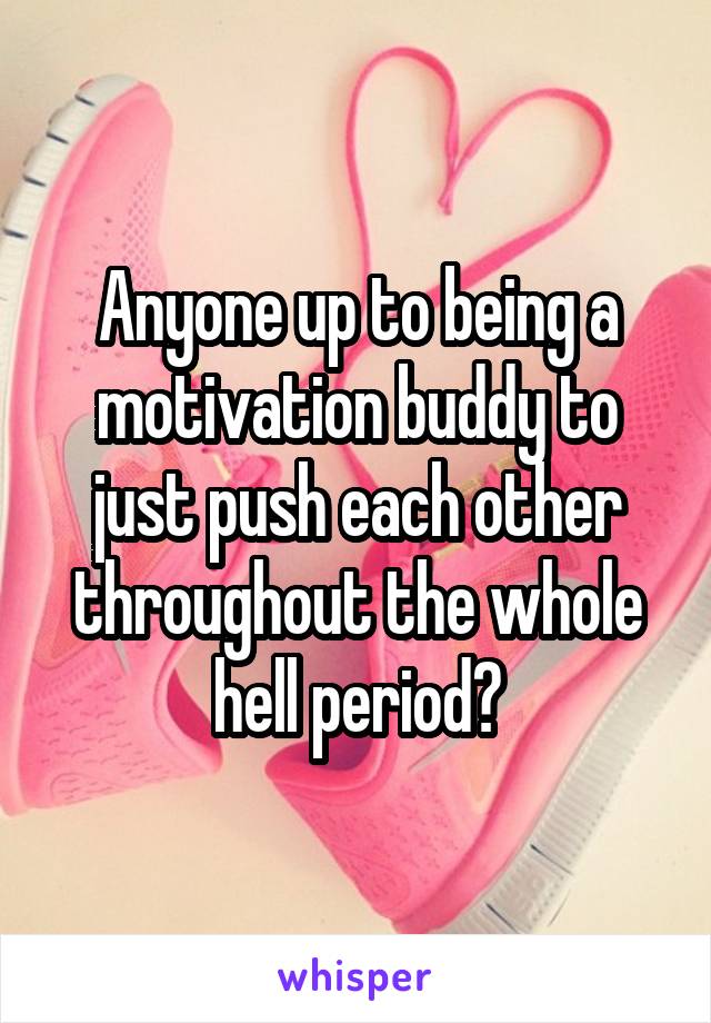 Anyone up to being a motivation buddy to just push each other throughout the whole hell period?