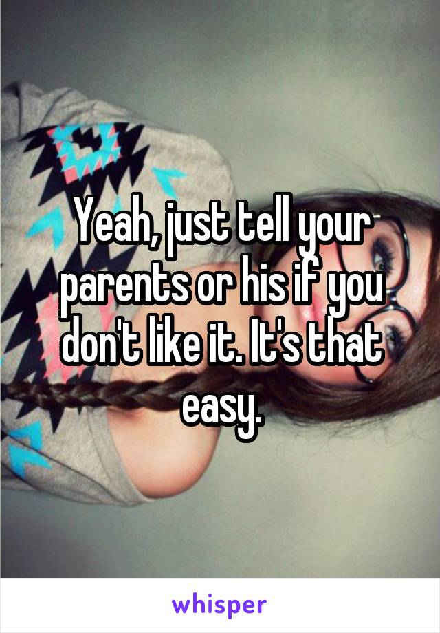 Yeah, just tell your parents or his if you don't like it. It's that easy.