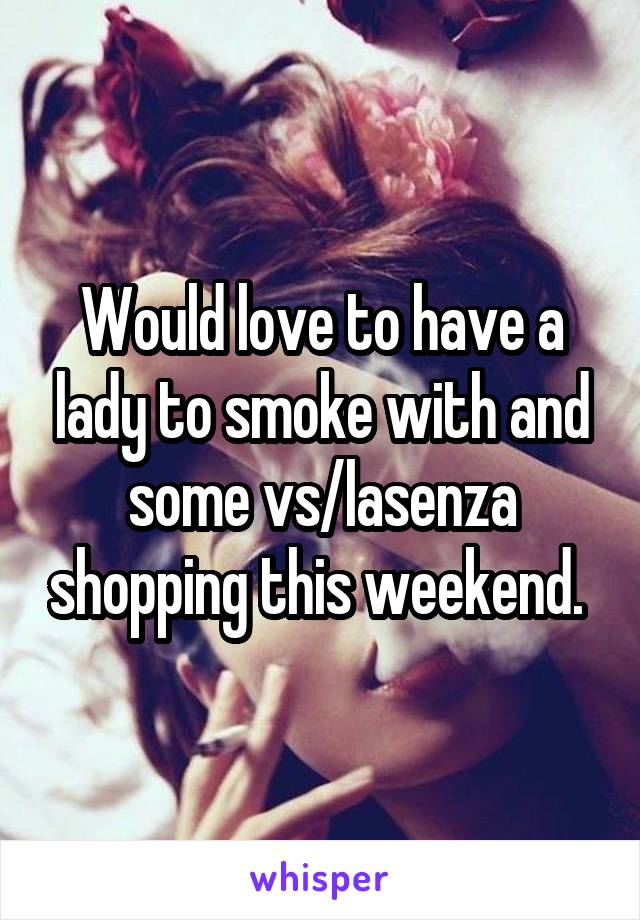 Would love to have a lady to smoke with and some vs/lasenza shopping this weekend. 