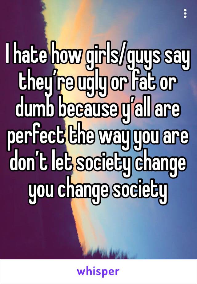 I hate how girls/guys say they’re ugly or fat or dumb because y’all are perfect the way you are don’t let society change you change society 