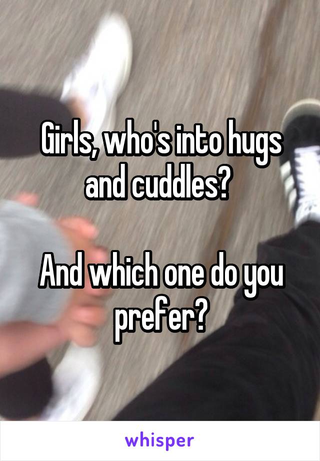 Girls, who's into hugs and cuddles? 

And which one do you prefer?