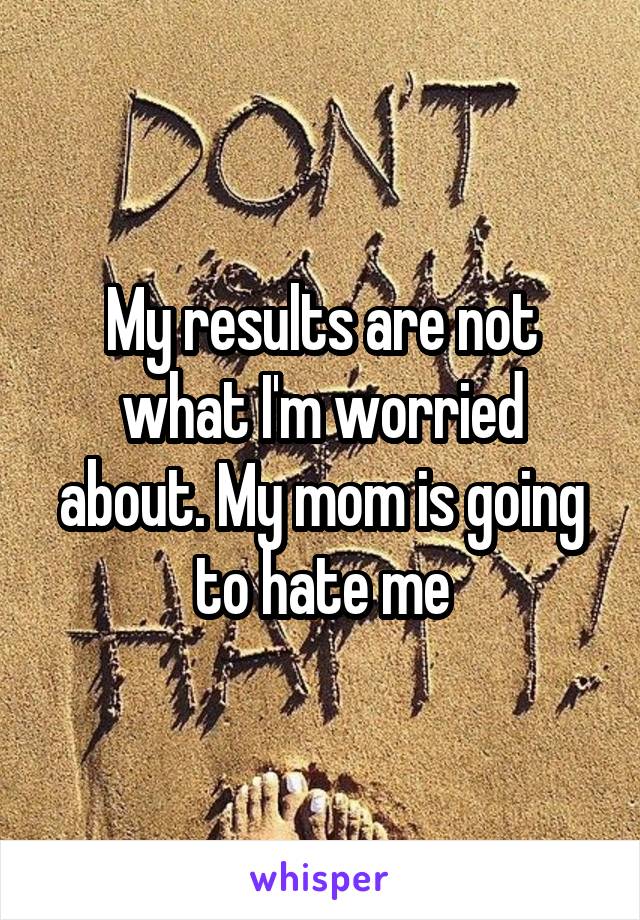 My results are not what I'm worried about. My mom is going to hate me