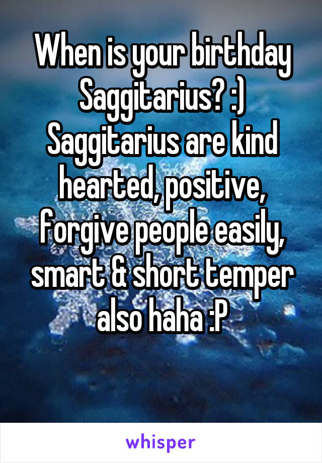 When is your birthday Saggitarius? :)
Saggitarius are kind hearted, positive, forgive people easily, smart & short temper also haha :P

