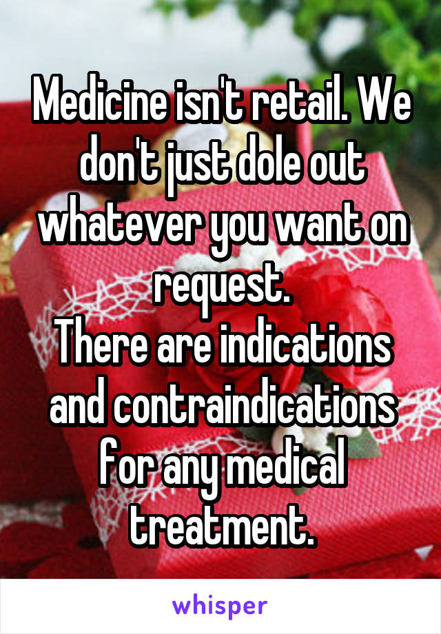 Medicine isn't retail. We don't just dole out whatever you want on request.
There are indications and contraindications for any medical treatment.