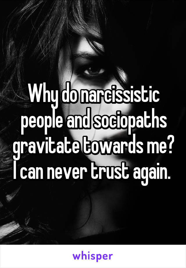 Why do narcissistic people and sociopaths gravitate towards me? I can never trust again. 