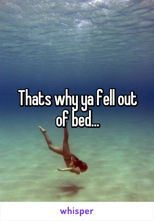 Thats why ya fell out of bed...