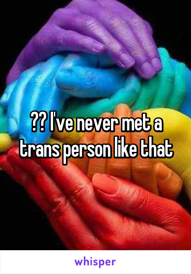 ?? I've never met a trans person like that