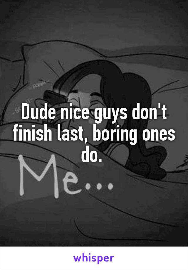 Dude nice guys don't finish last, boring ones do. 