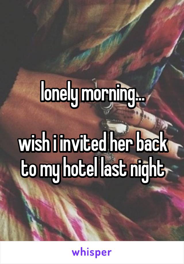 lonely morning...

wish i invited her back to my hotel last night