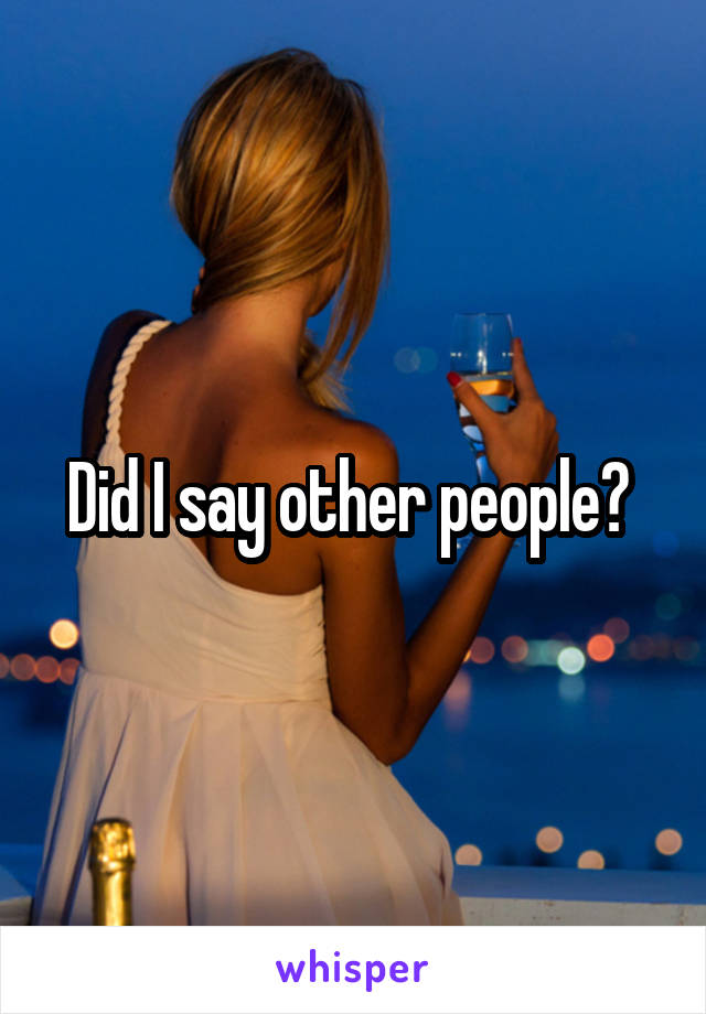 Did I say other people? 