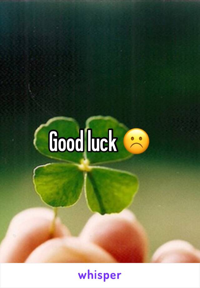 Good luck ☹️