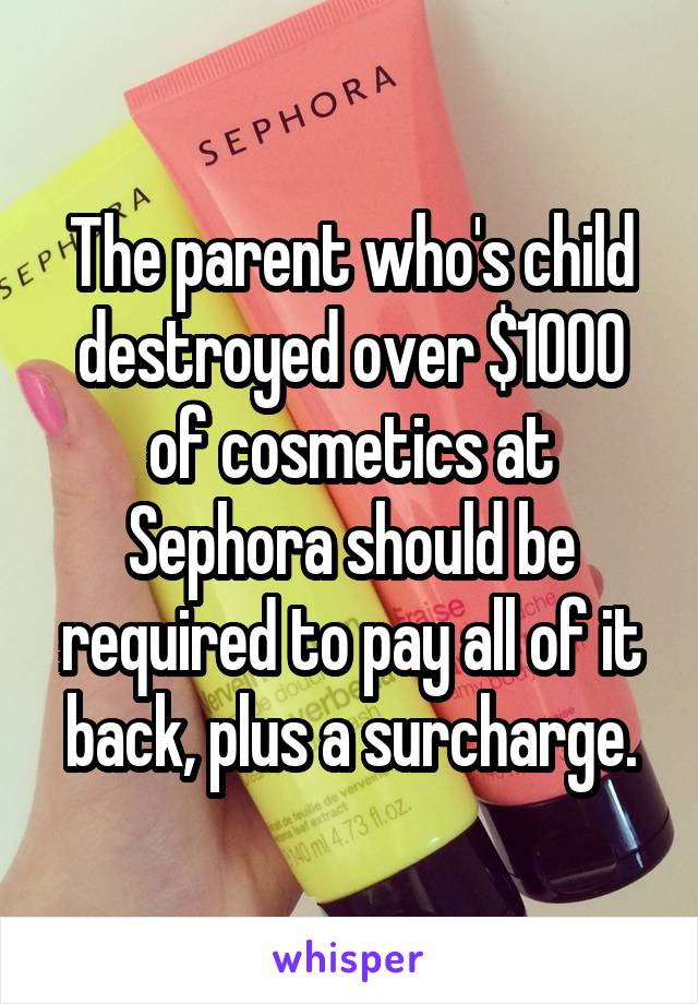 The parent who's child destroyed over $1000 of cosmetics at Sephora should be required to pay all of it back, plus a surcharge.