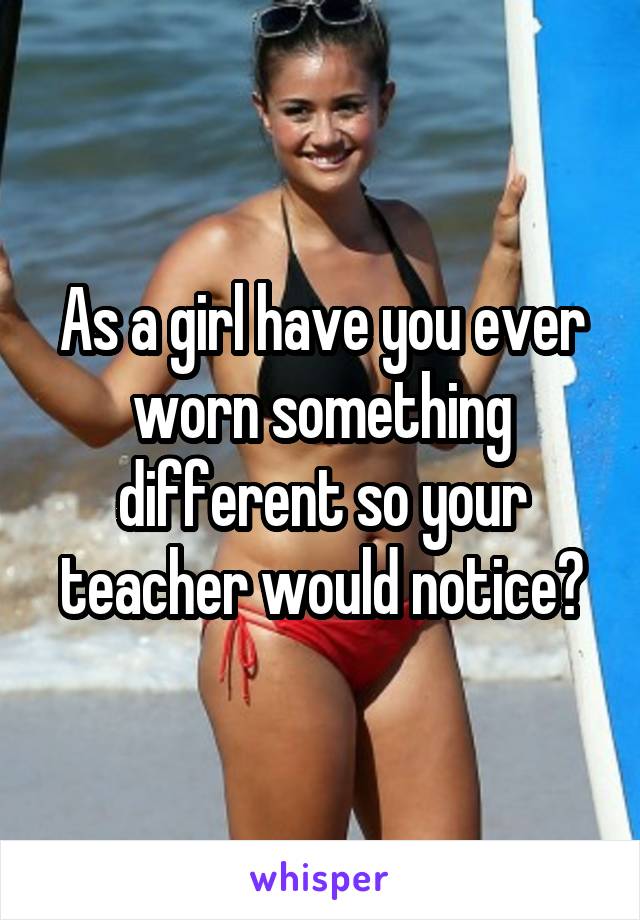 As a girl have you ever worn something different so your teacher would notice?