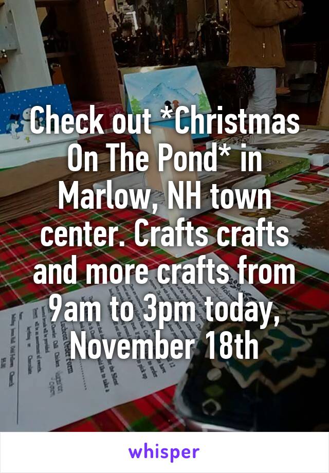 Check out *Christmas On The Pond* in Marlow, NH town center. Crafts crafts and more crafts from 9am to 3pm today, November 18th