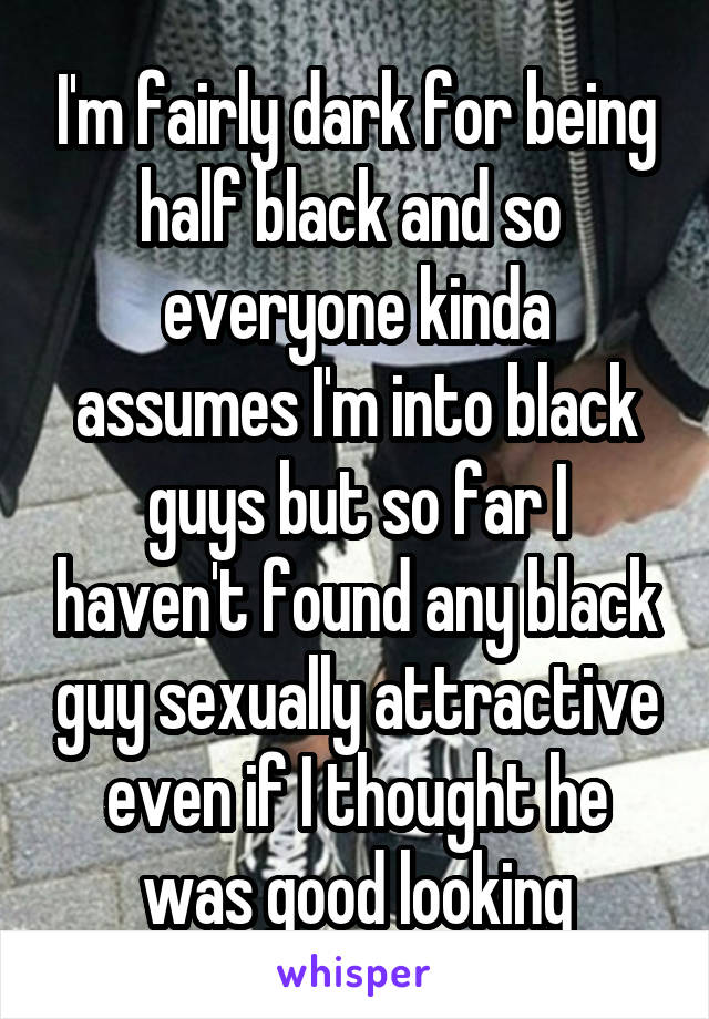 I'm fairly dark for being half black and so  everyone kinda assumes I'm into black guys but so far I haven't found any black guy sexually attractive even if I thought he was good looking