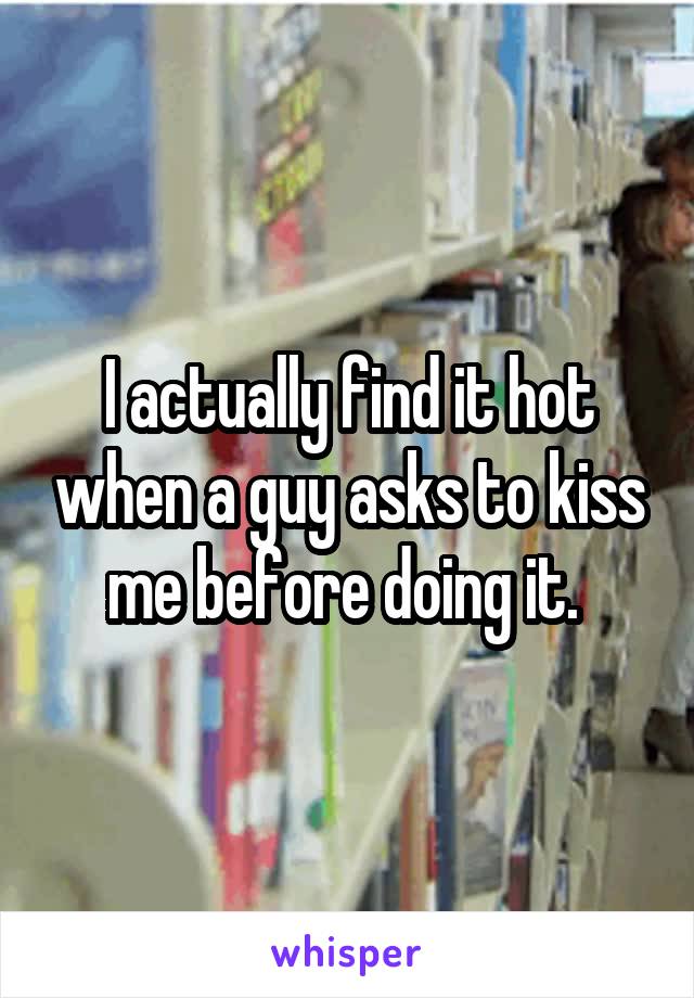 I actually find it hot when a guy asks to kiss me before doing it. 