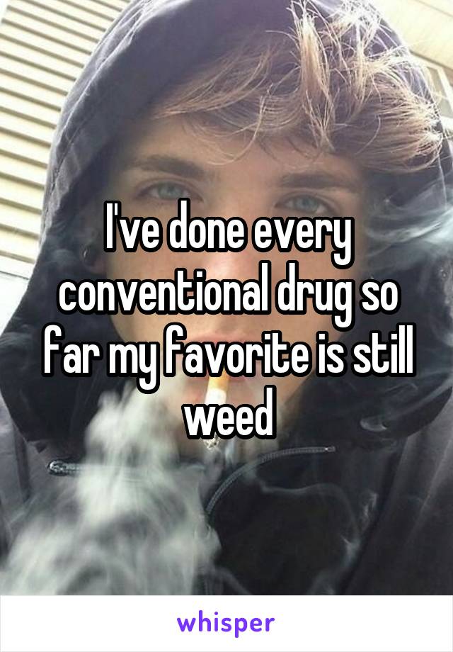I've done every conventional drug so far my favorite is still weed