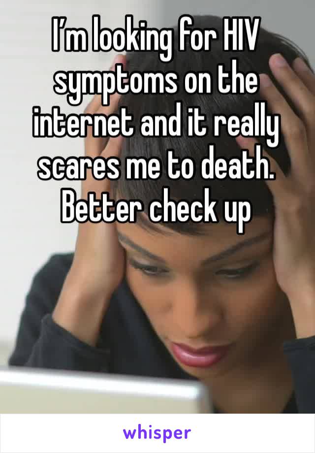 I’m looking for HIV symptoms on the internet and it really scares me to death. Better check up