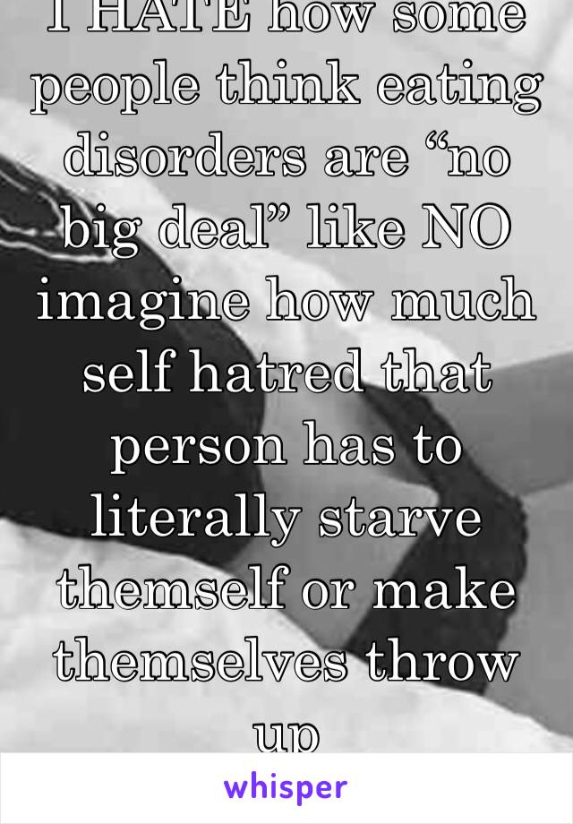 I HATE how some people think eating disorders are “no big deal” like NO imagine how much self hatred that person has to literally starve themself or make themselves throw up