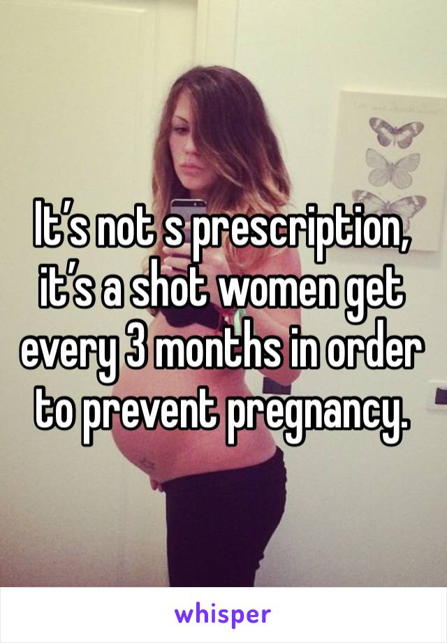 It’s not s prescription, it’s a shot women get every 3 months in order to prevent pregnancy.