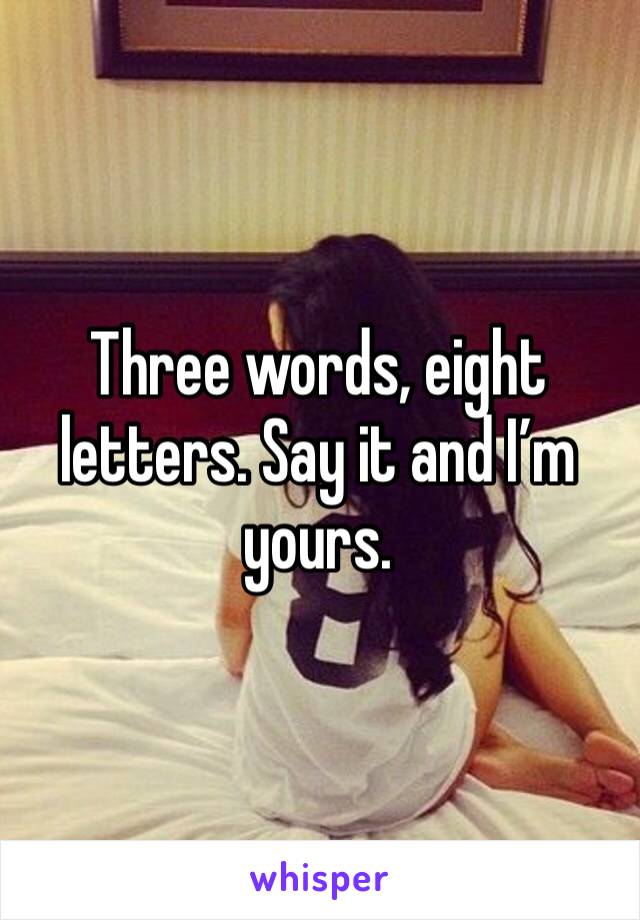 Three words, eight letters. Say it and I’m yours. 