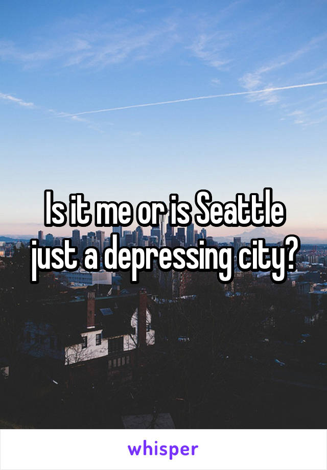 Is it me or is Seattle just a depressing city?