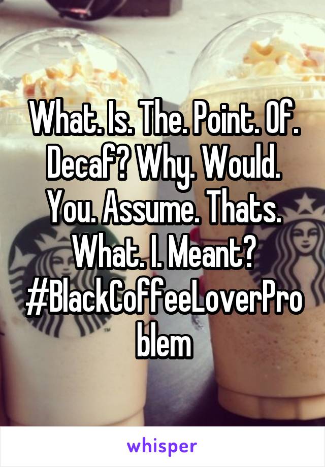 What. Is. The. Point. Of. Decaf? Why. Would. You. Assume. Thats. What. I. Meant?
#BlackCoffeeLoverProblem