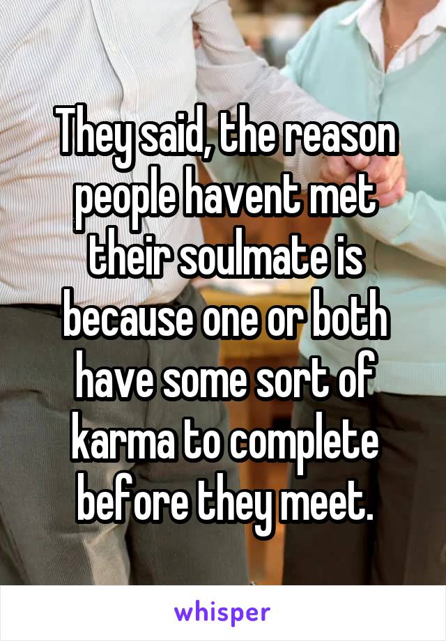 They said, the reason people havent met their soulmate is because one or both have some sort of karma to complete before they meet.