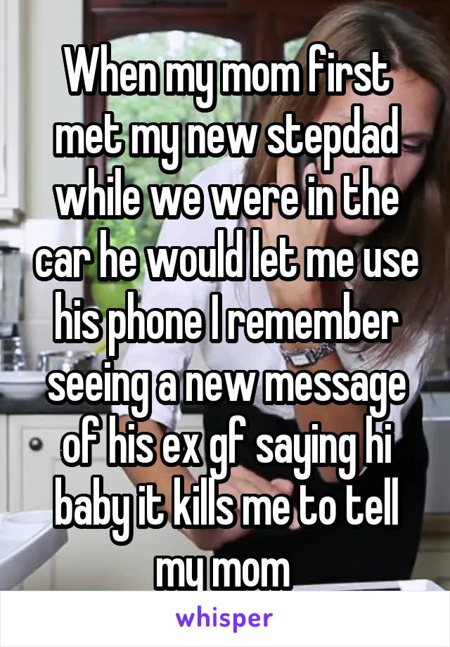 When my mom first met my new stepdad while we were in the car he would let me use his phone I remember seeing a new message of his ex gf saying hi baby it kills me to tell my mom 