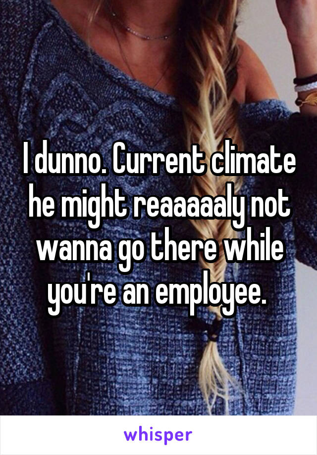 I dunno. Current climate he might reaaaaaly not wanna go there while you're an employee. 