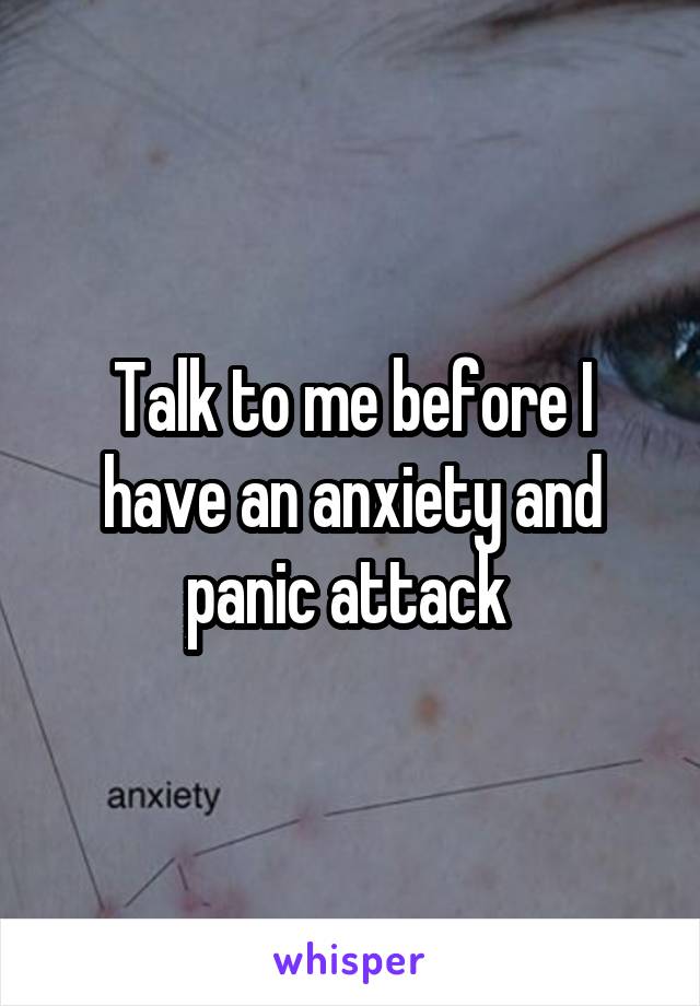 Talk to me before I have an anxiety and panic attack 