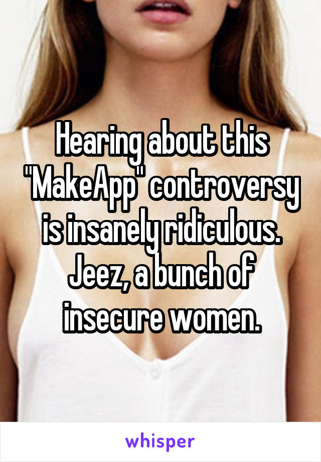 Hearing about this "MakeApp" controversy is insanely ridiculous. Jeez, a bunch of insecure women.
