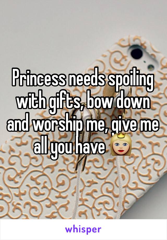 Princess needs spoiling with gifts, bow down and worship me, give me all you have 👸🏼