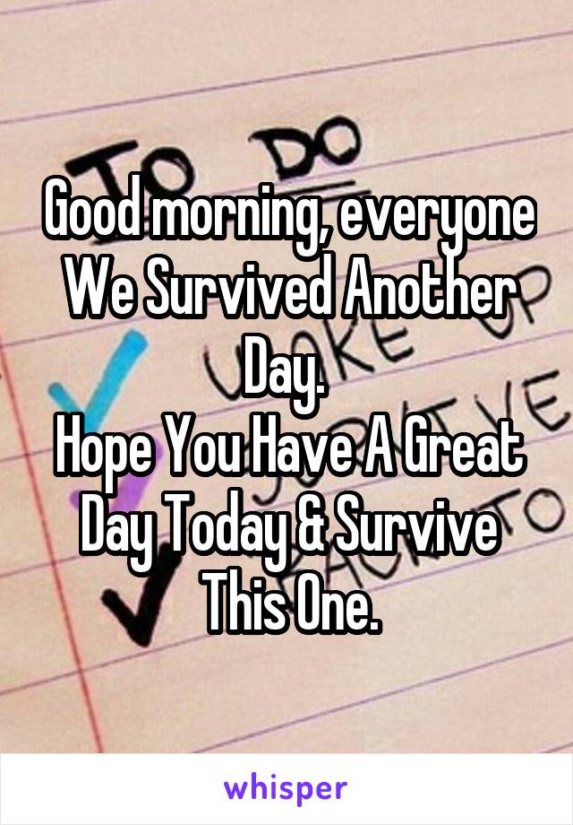 Good morning, everyone
We Survived Another Day. 
Hope You Have A Great Day Today & Survive This One.