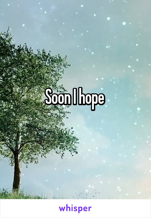 Soon I hope 

