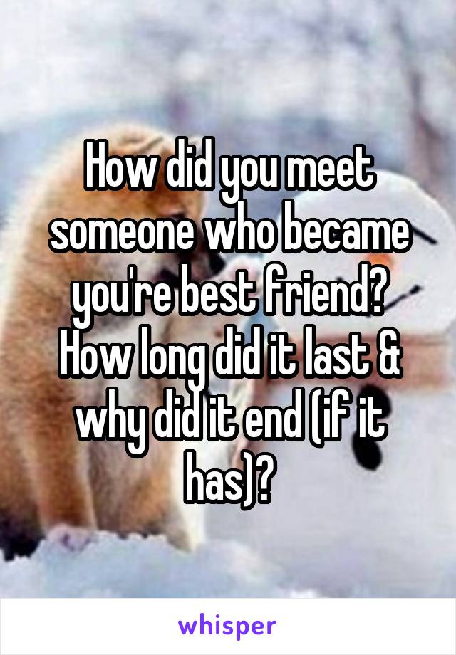 How did you meet someone who became you're best friend?
How long did it last & why did it end (if it has)?