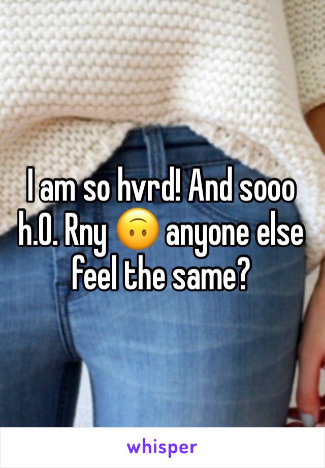 I am so hvrd! And sooo    h.0. Rny 🙃 anyone else feel the same?