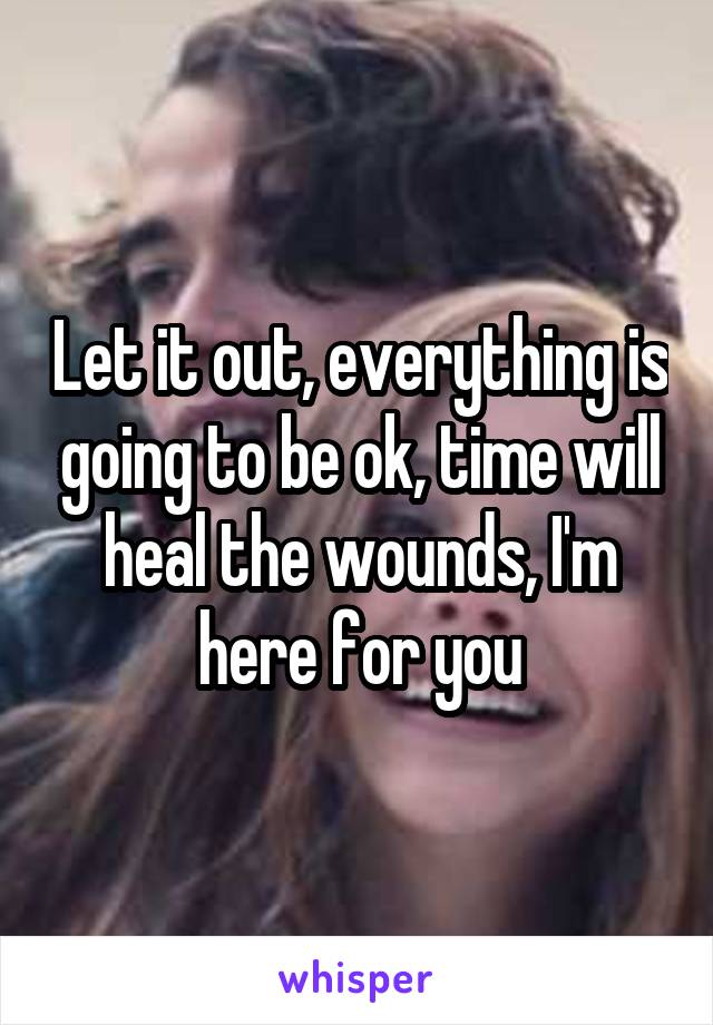 Let it out, everything is going to be ok, time will heal the wounds, I'm here for you