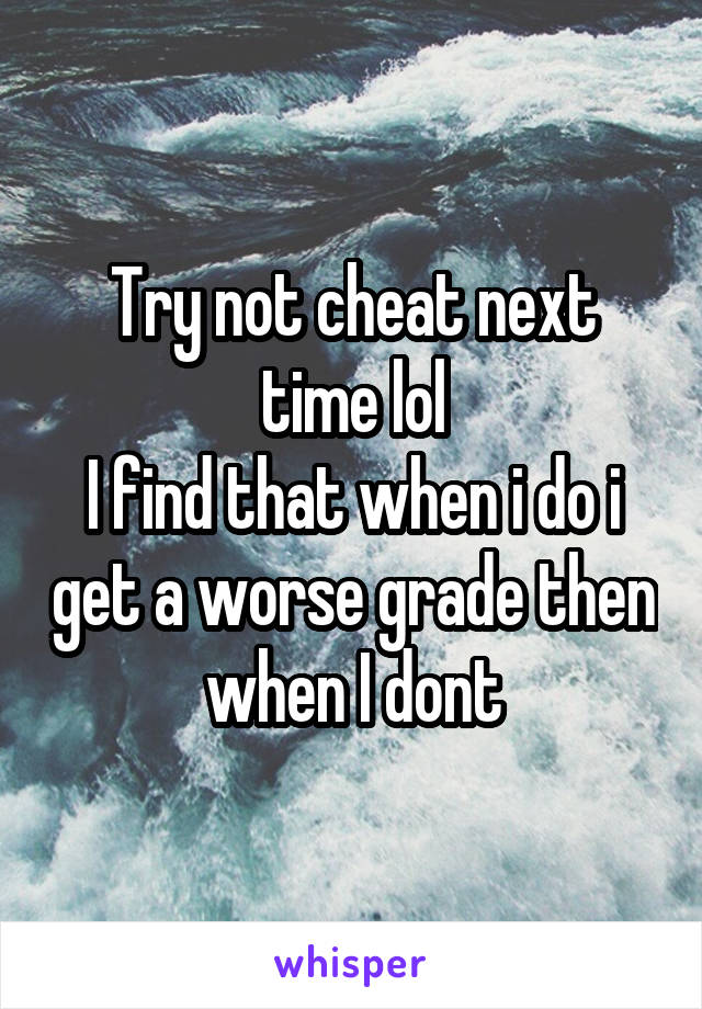 Try not cheat next time lol
I find that when i do i get a worse grade then when I dont
