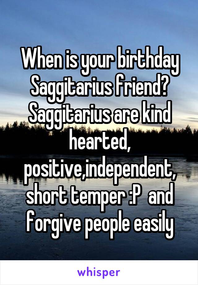 When is your birthday Saggitarius friend?
Saggitarius are kind hearted, positive,independent, short temper :P  and forgive people easily