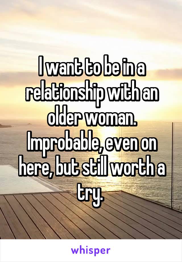 I want to be in a relationship with an older woman. Improbable, even on here, but still worth a try. 