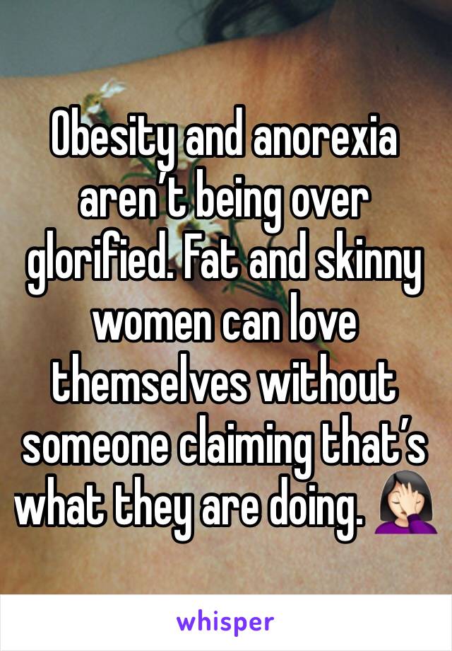 Obesity and anorexia aren’t being over glorified. Fat and skinny women can love themselves without someone claiming that’s what they are doing. 🤦🏻‍♀️