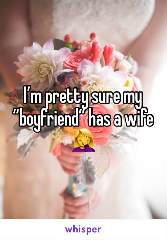 I’m pretty sure my “boyfriend” has a wife 🤦‍♀️